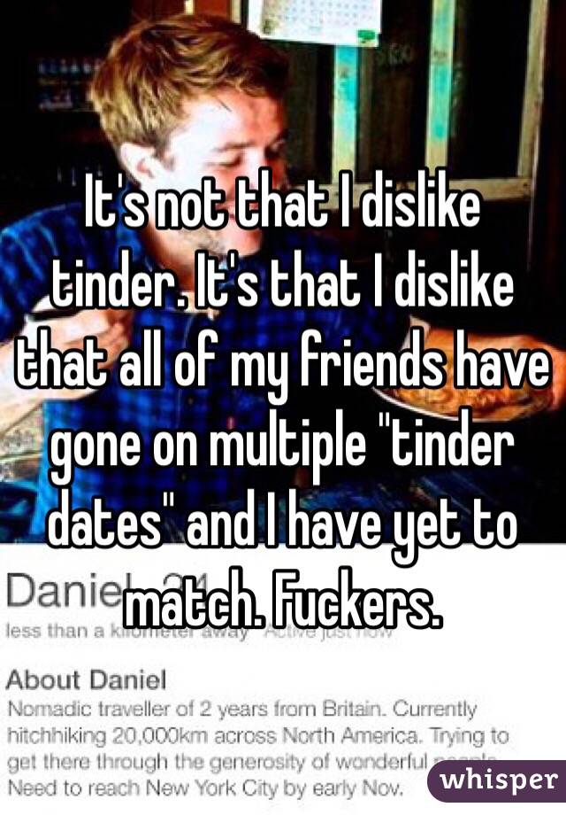 It's not that I dislike tinder. It's that I dislike that all of my friends have gone on multiple "tinder dates" and I have yet to match. Fuckers.