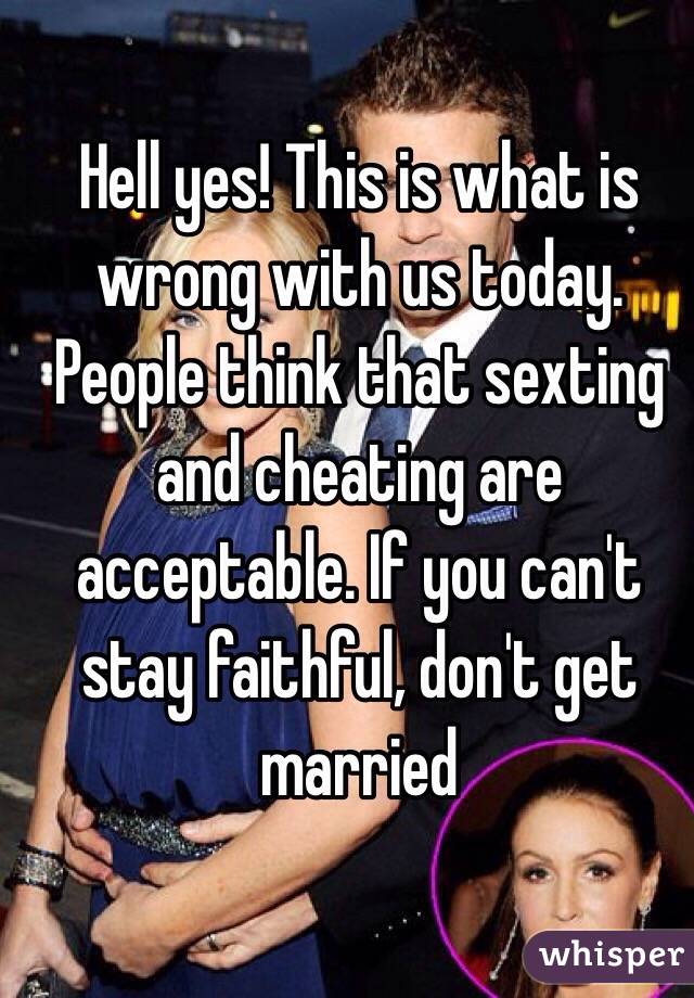 Hell yes! This is what is wrong with us today. People think that sexting and cheating are acceptable. If you can't stay faithful, don't get married