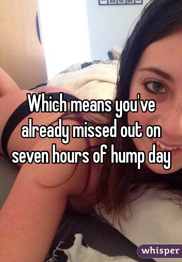 Which means you've already missed out on seven hours of hump day