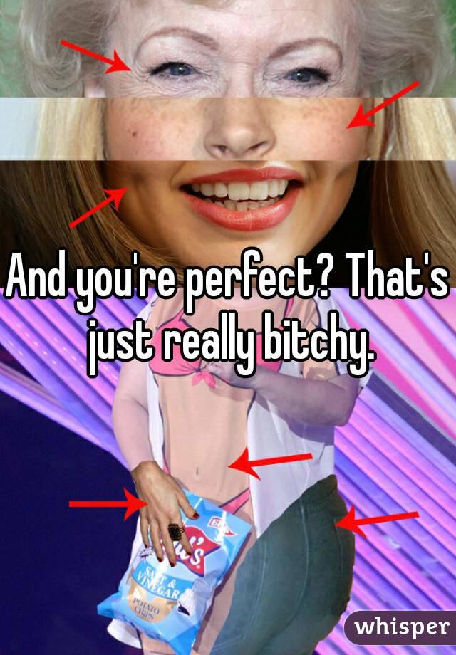 And you're perfect? That's just really bitchy.
