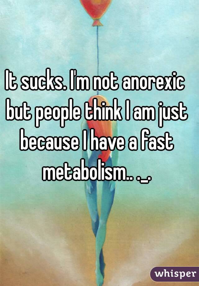 It sucks. I'm not anorexic but people think I am just because I have a fast metabolism.. ._.