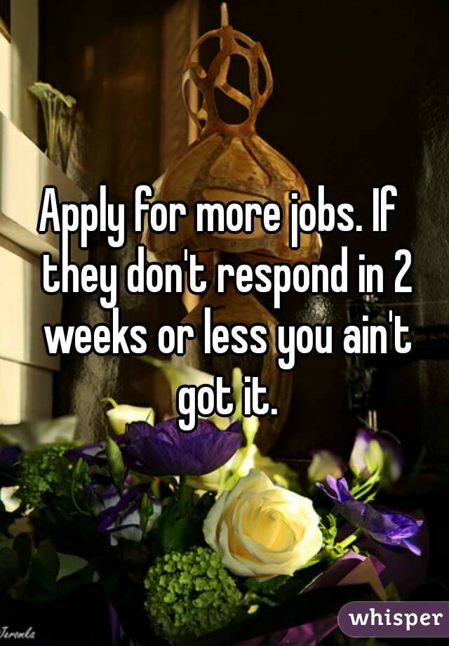 Apply for more jobs. If  they don't respond in 2 weeks or less you ain't got it.