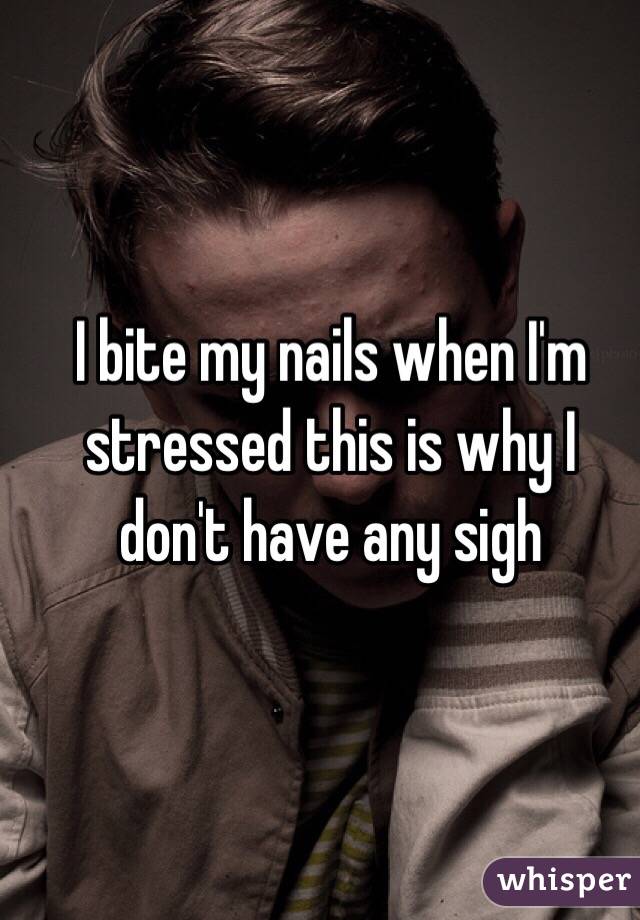 I bite my nails when I'm stressed this is why I don't have any sigh