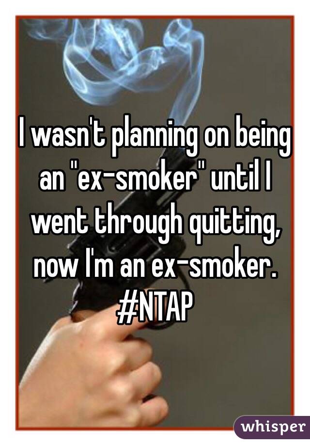 I wasn't planning on being an "ex-smoker" until I went through quitting, now I'm an ex-smoker. #NTAP