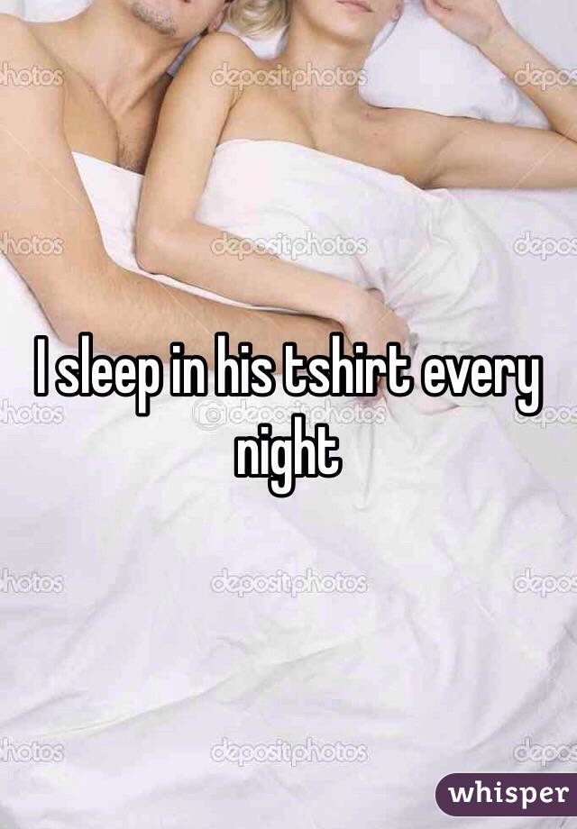I sleep in his tshirt every night 