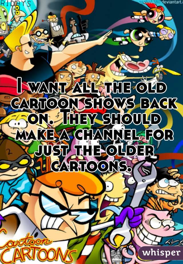 I want all the old cartoon shows back on. They should make a channel for  just