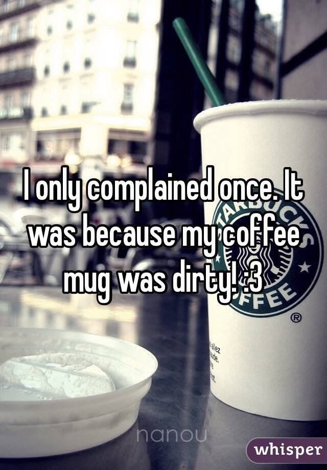 I only complained once. It was because my coffee mug was dirty! :3 