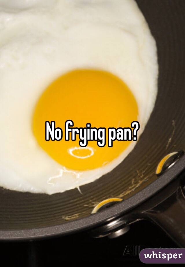 No frying pan?