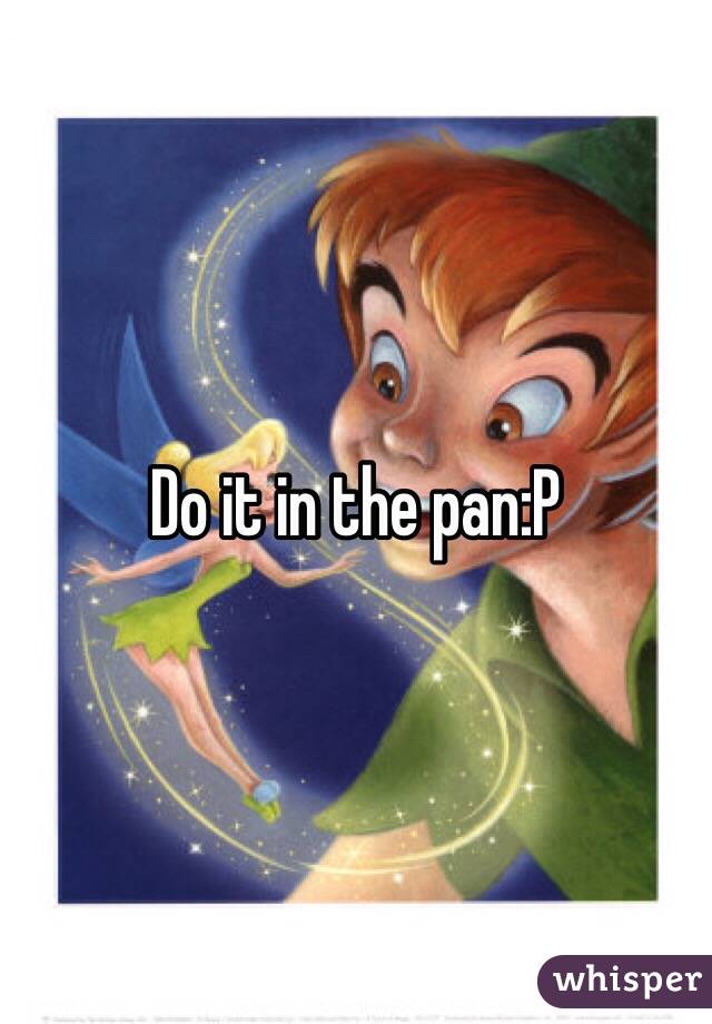 Do it in the pan:P 
