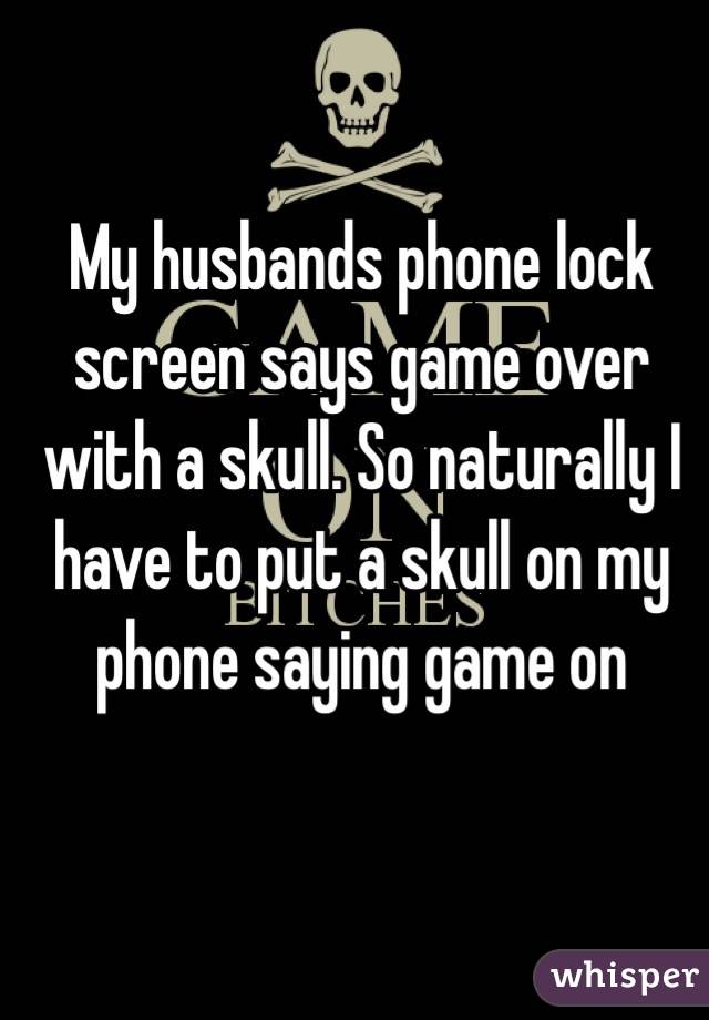 My husbands phone lock screen says game over with a skull. So naturally I have to put a skull on my phone saying game on