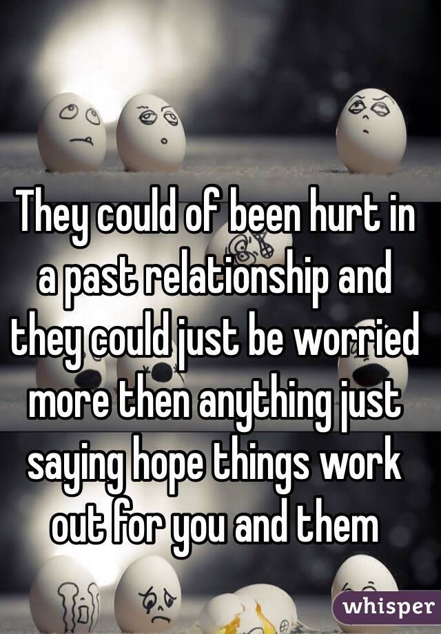 They could of been hurt in a past relationship and they could just be worried more then anything just saying hope things work out for you and them 