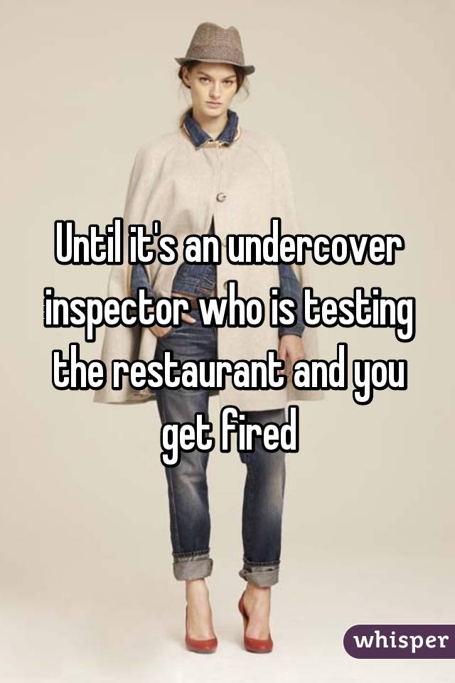 Until it's an undercover inspector who is testing the restaurant and you get fired