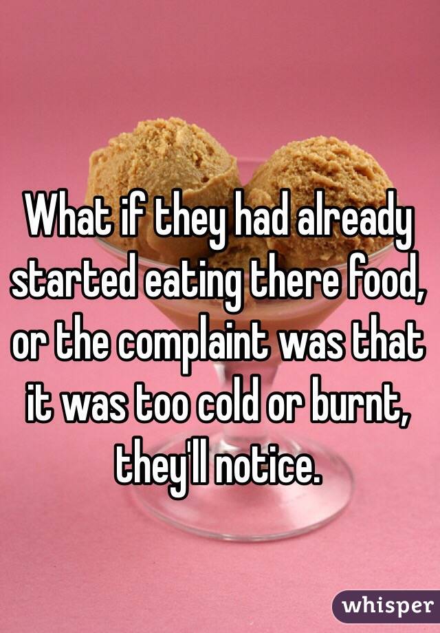 What if they had already started eating there food, or the complaint was that it was too cold or burnt, they'll notice.