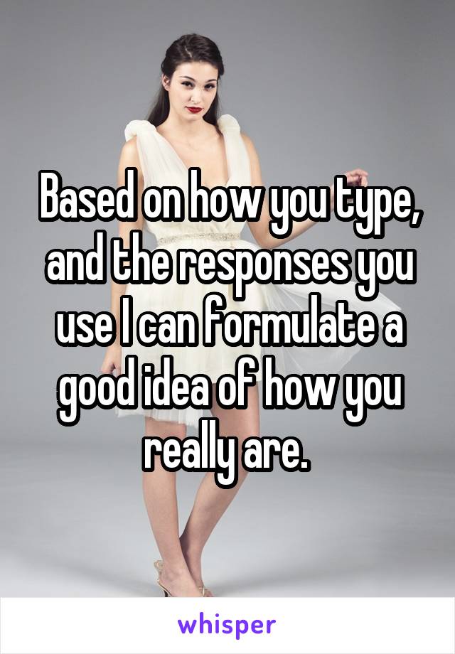 Based on how you type, and the responses you use I can formulate a good idea of how you really are. 