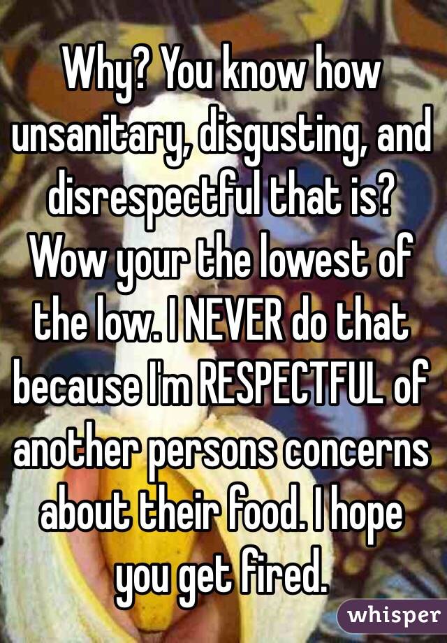 Why? You know how unsanitary, disgusting, and disrespectful that is? Wow your the lowest of the low. I NEVER do that because I'm RESPECTFUL of another persons concerns about their food. I hope you get fired. 
