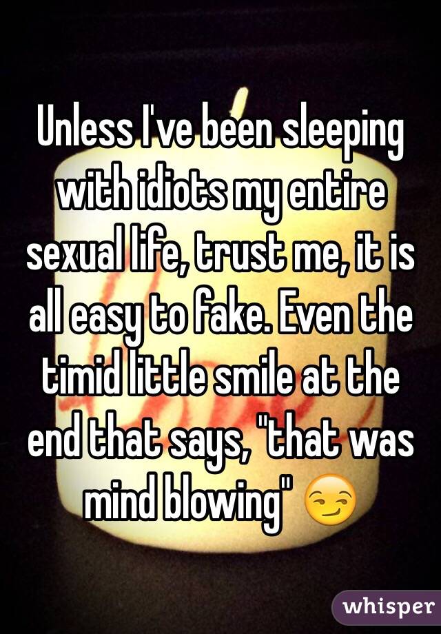 Unless I've been sleeping with idiots my entire sexual life, trust me, it is all easy to fake. Even the timid little smile at the end that says, "that was mind blowing" 😏