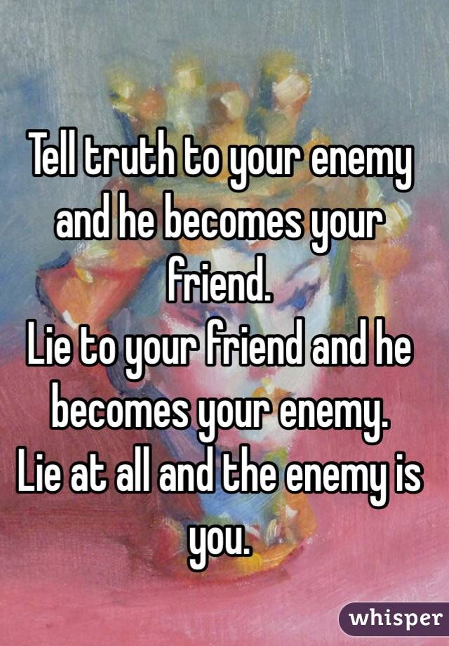 Tell truth to your enemy and he becomes your friend. 
Lie to your friend and he becomes your enemy. 
Lie at all and the enemy is you. 