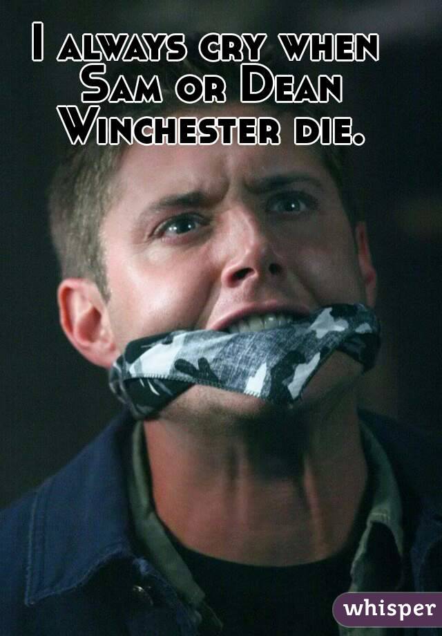 I always cry when Sam or Dean Winchester die.