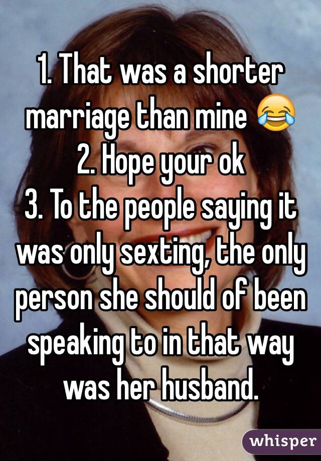 1. That was a shorter marriage than mine 😂
2. Hope your ok
3. To the people saying it was only sexting, the only person she should of been speaking to in that way was her husband.