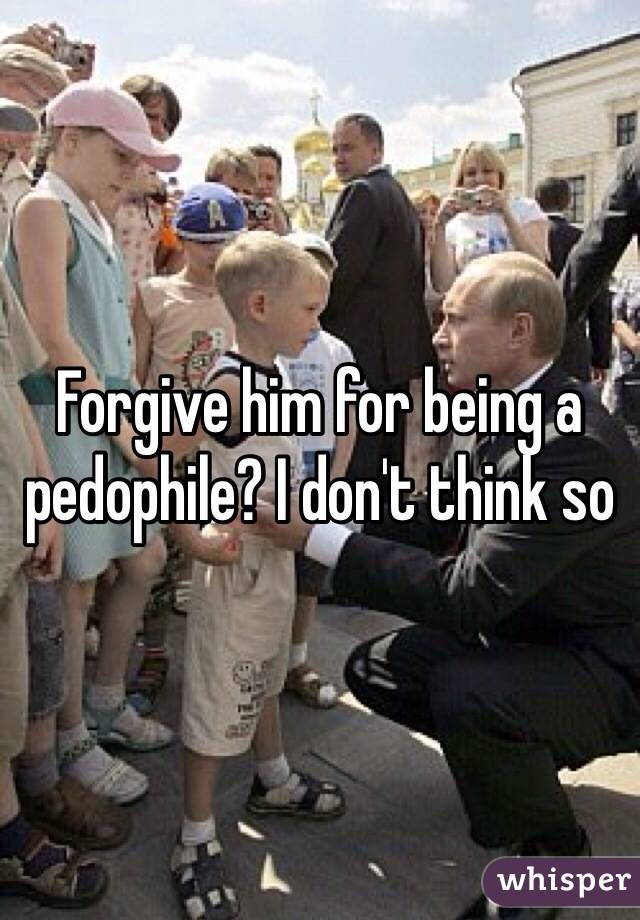Forgive him for being a pedophile? I don't think so