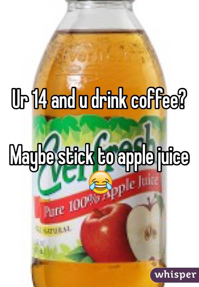 Ur 14 and u drink coffee?

Maybe stick to apple juice 😂