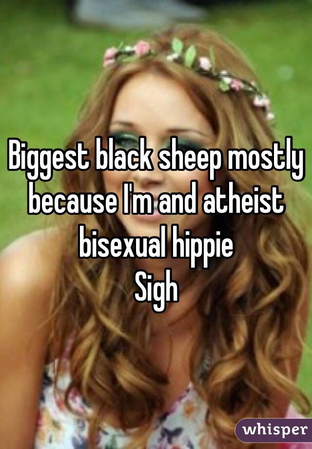 Biggest black sheep mostly because I'm and atheist bisexual hippie
Sigh