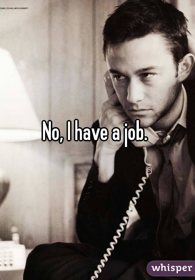 No, I have a job. 