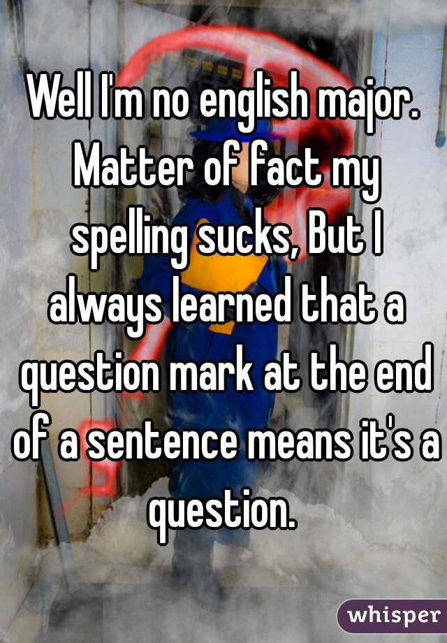 Well I'm no english major. Matter of fact my spelling sucks, But I always learned that a question mark at the end of a sentence means it's a question. 