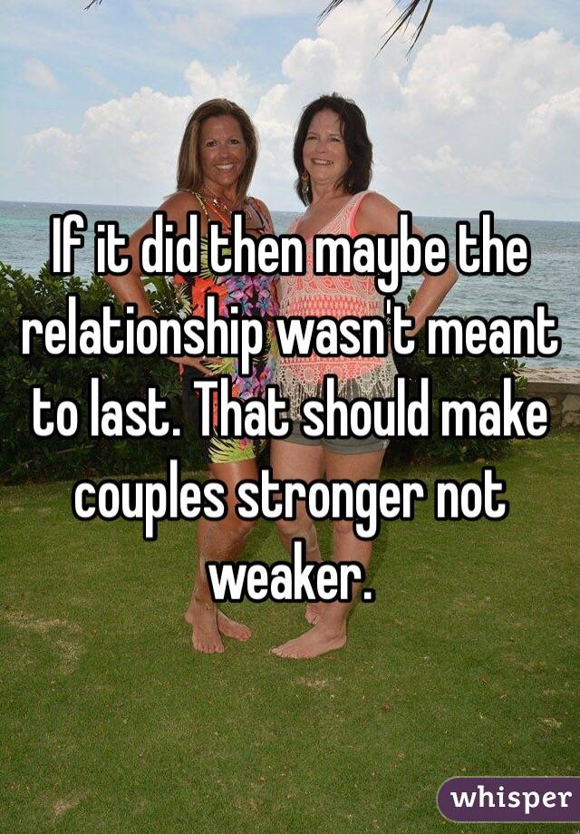 If it did then maybe the relationship wasn't meant to last. That should make couples stronger not weaker. 