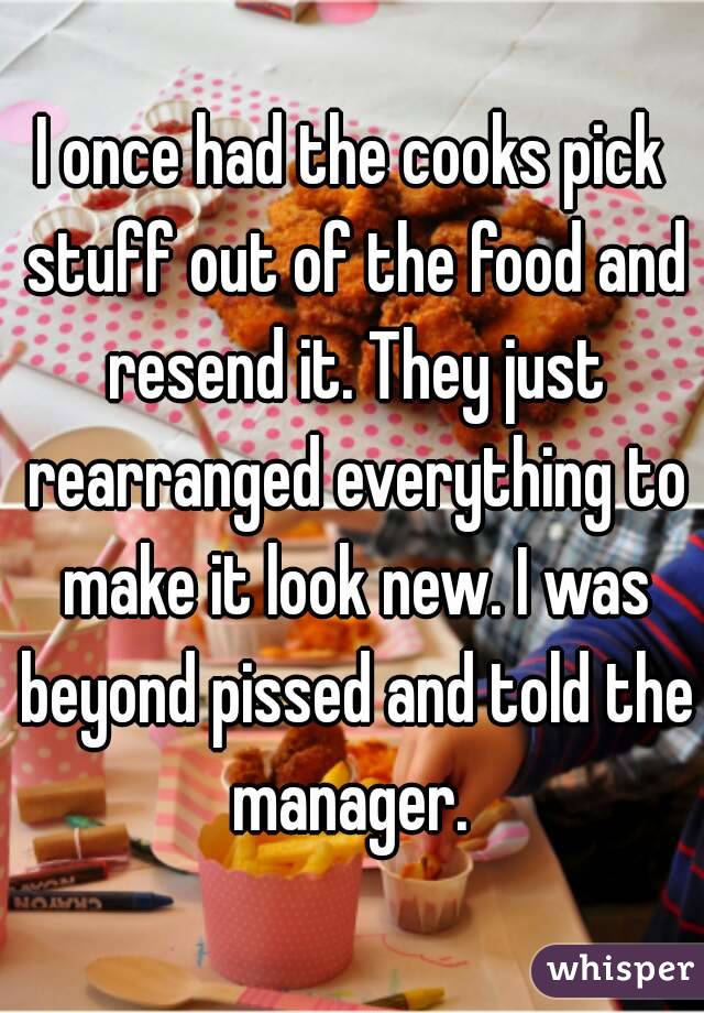 I once had the cooks pick stuff out of the food and resend it. They just rearranged everything to make it look new. I was beyond pissed and told the manager. 