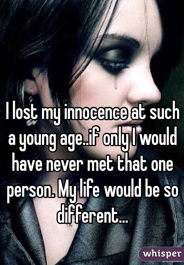 I lost my innocence at such a young age..if only I would have never met that one person. My life would be so different...