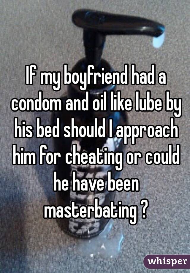 If my boyfriend had a condom and oil like lube by his bed should I approach him for cheating or could he have been masterbating ?