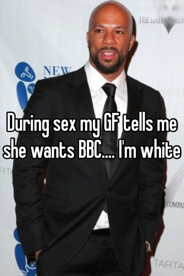 During sex my GF tells me she wants BBC...