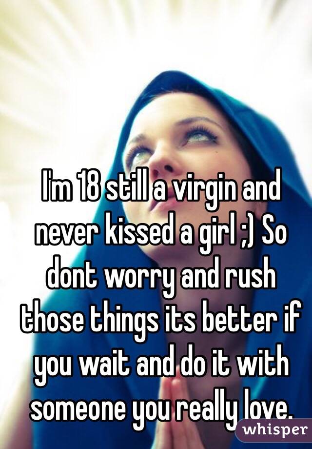 I'm 18 still a virgin and never kissed a girl ;) So dont worry and rush those things its better if you wait and do it with someone you really love. 