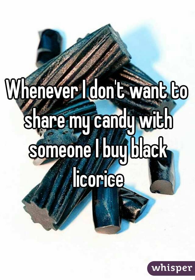 Whenever I don't want to share my candy with someone I buy black licorice