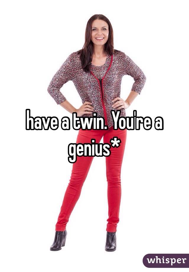 have a twin. You're a genius*
