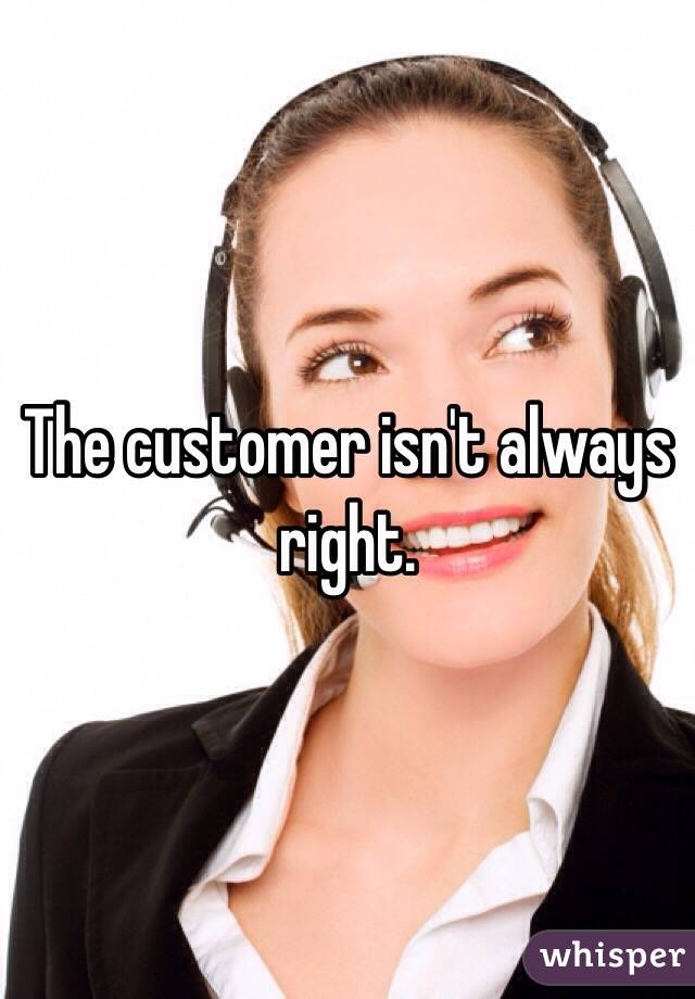 The customer isn't always right. 