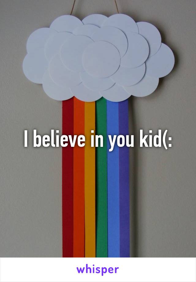 I believe in you kid(: