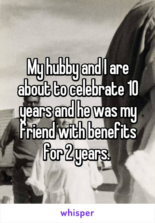 My hubby and I are about to celebrate 10 years and he was my friend with benefits for 2 years. 