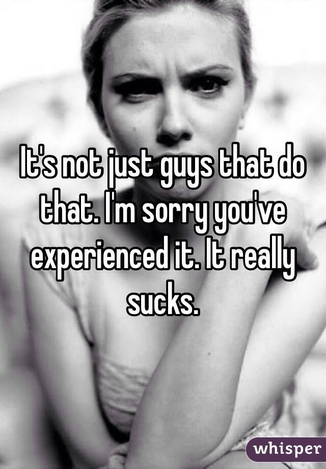 It's not just guys that do that. I'm sorry you've experienced it. It really sucks.
