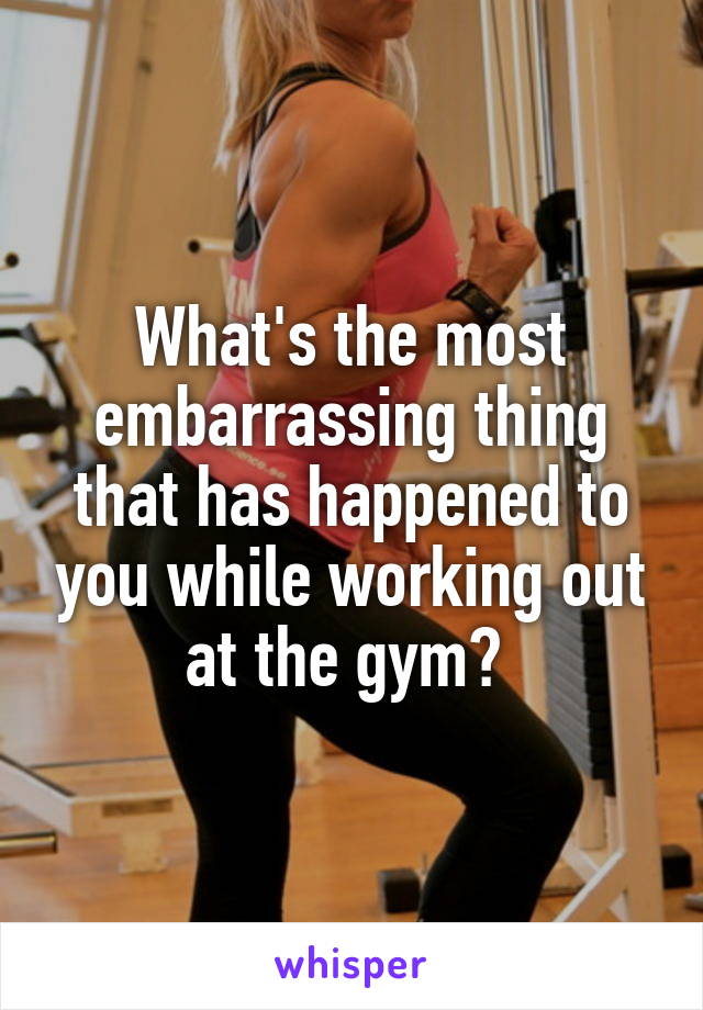 What's the most embarrassing thing that has happened to you while working out at the gym? 