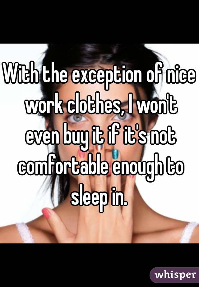 With the exception of nice work clothes, I won't even buy it if it's not comfortable enough to sleep in. 