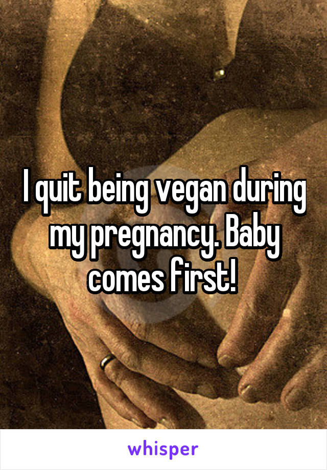 I quit being vegan during my pregnancy. Baby comes first! 