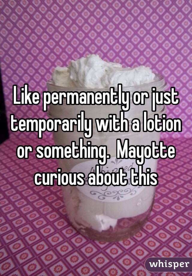 Like permanently or just temporarily with a lotion or something.  Mayotte curious about this