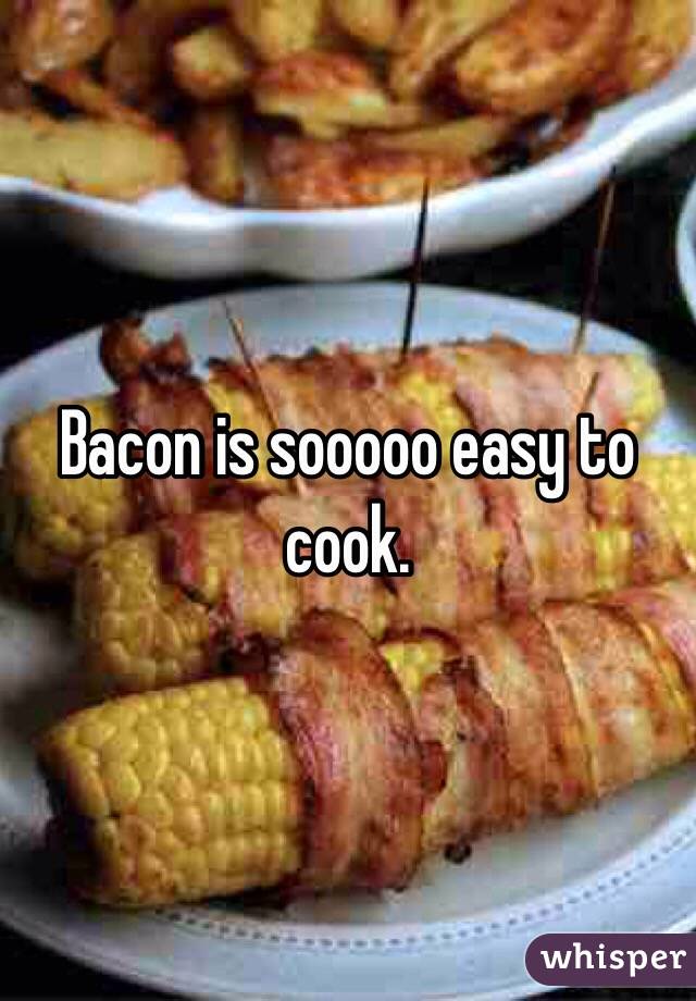 Bacon is sooooo easy to cook.