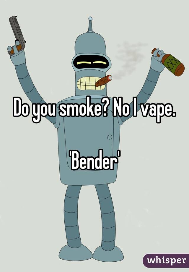 Do you smoke? No I vape. 

'Bender'