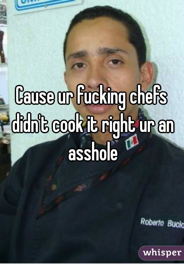 Cause ur fucking chefs didn't cook it right ur an asshole