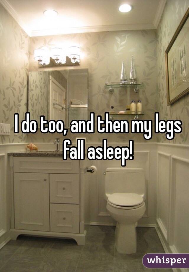 I do too, and then my legs fall asleep!