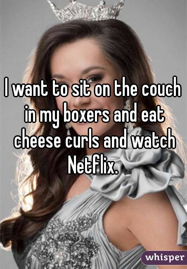 I want to sit on the couch in my boxers and eat cheese curls and watch Netflix. 
