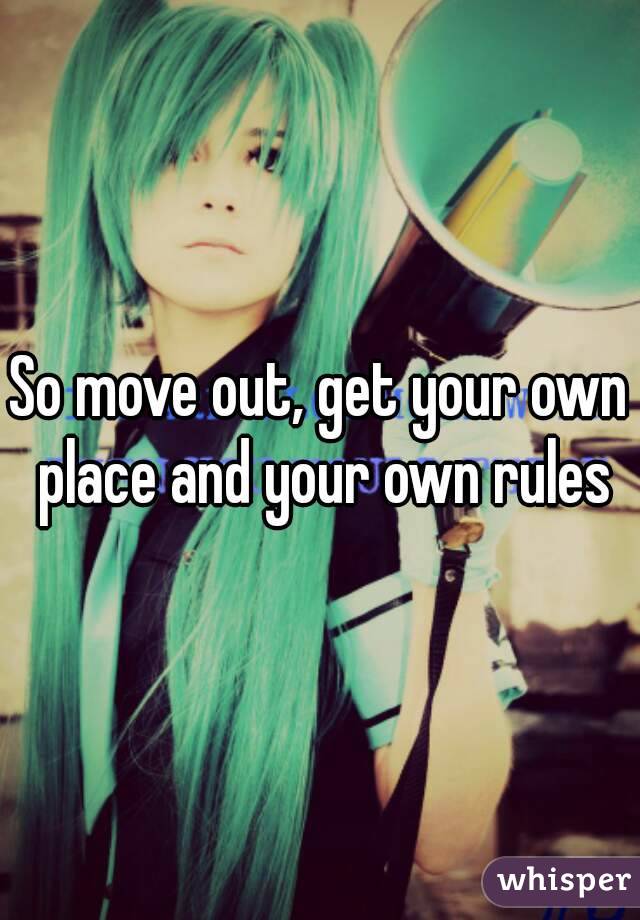 So move out, get your own place and your own rules